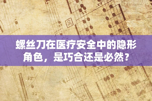 螺丝刀在医疗安全中的隐形角色，是巧合还是必然？