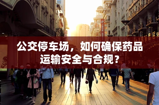公交停车场，如何确保药品运输安全与合规？