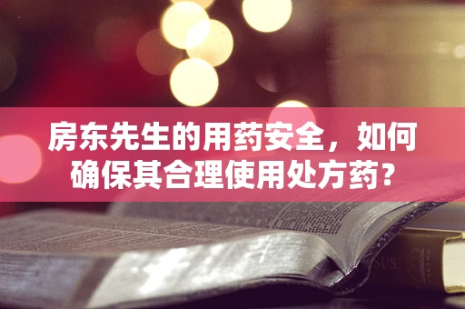 房东先生的用药安全，如何确保其合理使用处方药？