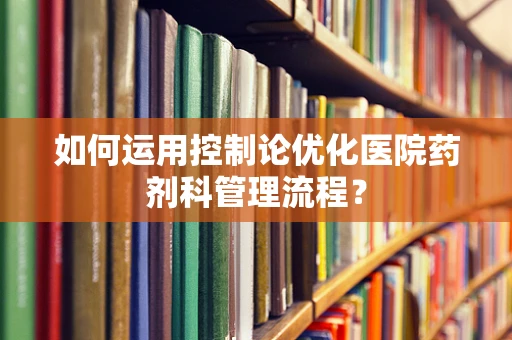 如何运用控制论优化医院药剂科管理流程？