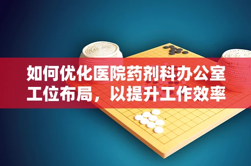 如何优化医院药剂科办公室工位布局，以提升工作效率？