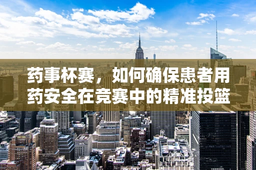 药事杯赛，如何确保患者用药安全在竞赛中的精准投篮？