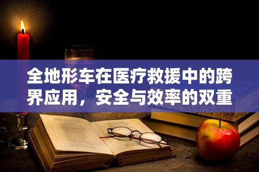 全地形车在医疗救援中的跨界应用，安全与效率的双重考量