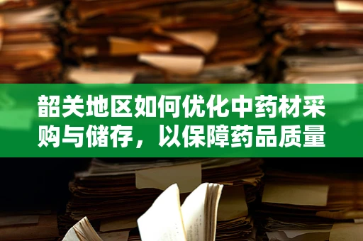 韶关地区如何优化中药材采购与储存，以保障药品质量？
