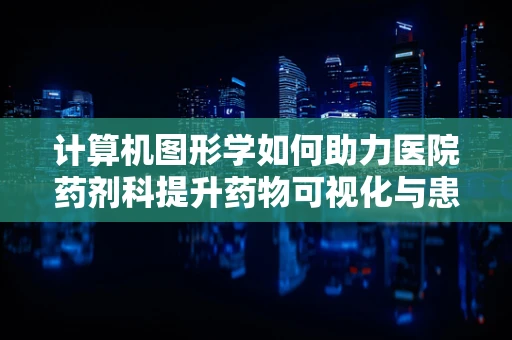计算机图形学如何助力医院药剂科提升药物可视化与患者教育？