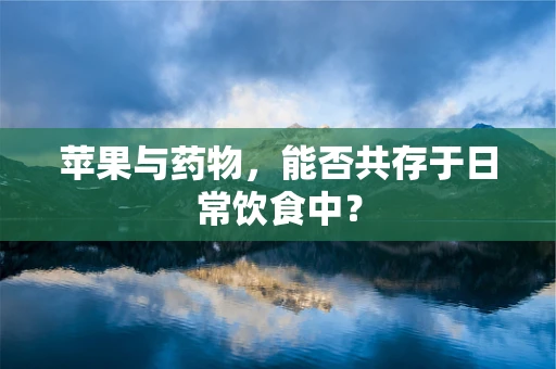 苹果与药物，能否共存于日常饮食中？
