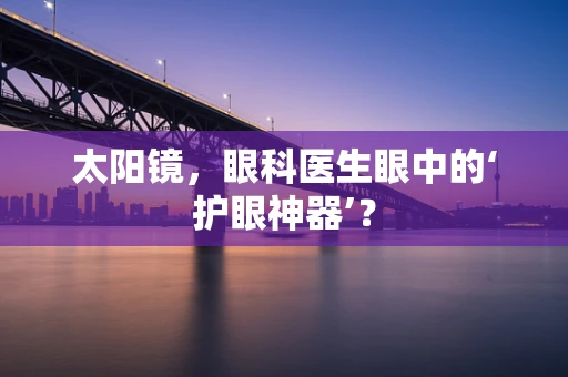 太阳镜，眼科医生眼中的‘护眼神器’？