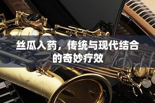 丝瓜入药，传统与现代结合的奇妙疗效