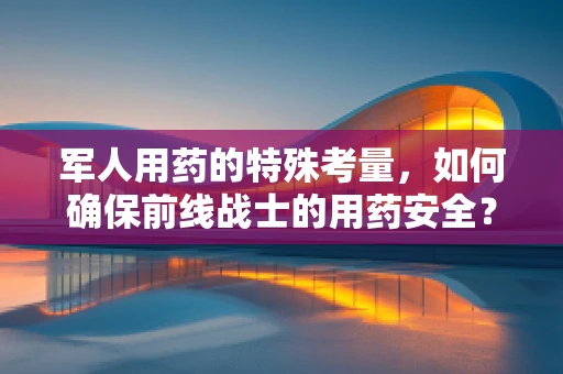 军人用药的特殊考量，如何确保前线战士的用药安全？