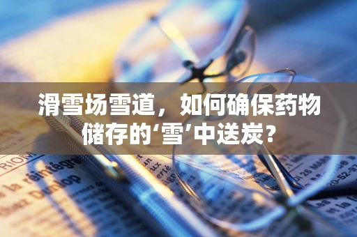 滑雪场雪道，如何确保药物储存的‘雪’中送炭？