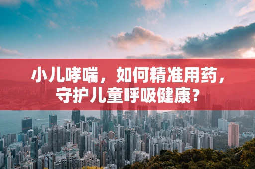 小儿哮喘，如何精准用药，守护儿童呼吸健康？