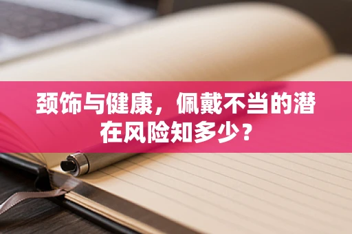 颈饰与健康，佩戴不当的潜在风险知多少？