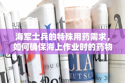 海军士兵的特殊用药需求，如何确保海上作业时的药物供应与安全？