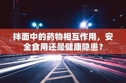 拌面中的药物相互作用，安全食用还是健康隐患？