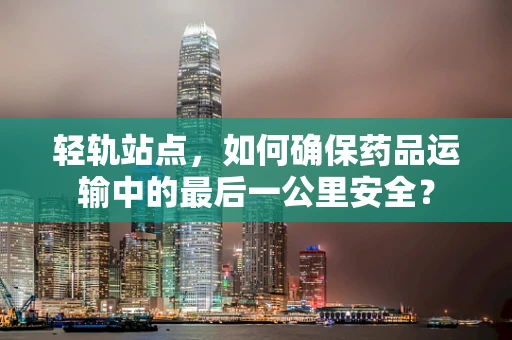 轻轨站点，如何确保药品运输中的最后一公里安全？