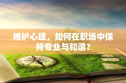 嫉妒心理，如何在职场中保持专业与和谐？