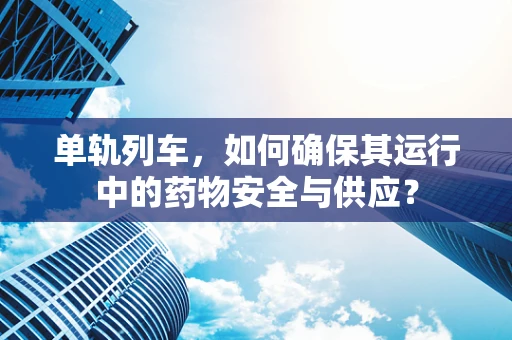 单轨列车，如何确保其运行中的药物安全与供应？