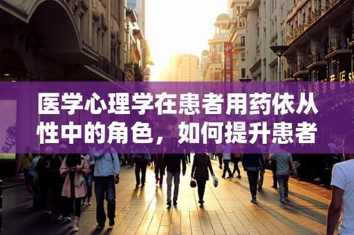 医学心理学在患者用药依从性中的角色，如何提升患者对治疗的信任与配合？