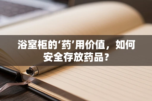 浴室柜的‘药’用价值，如何安全存放药品？