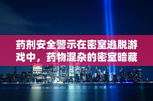 药剂安全警示在密室逃脱游戏中，药物混杂的密室暗藏哪些风险？