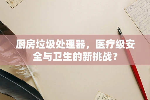 厨房垃圾处理器，医疗级安全与卫生的新挑战？