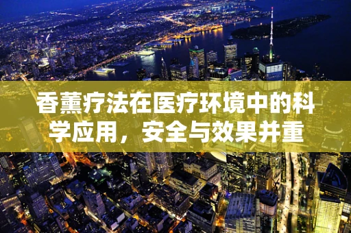 香薰疗法在医疗环境中的科学应用，安全与效果并重