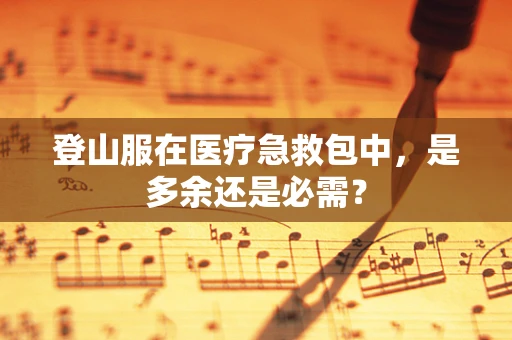 登山服在医疗急救包中，是多余还是必需？