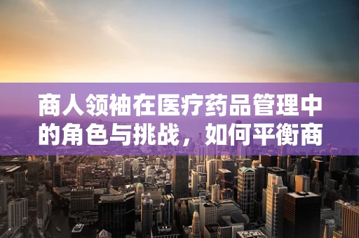 商人领袖在医疗药品管理中的角色与挑战，如何平衡商业利益与患者安全？