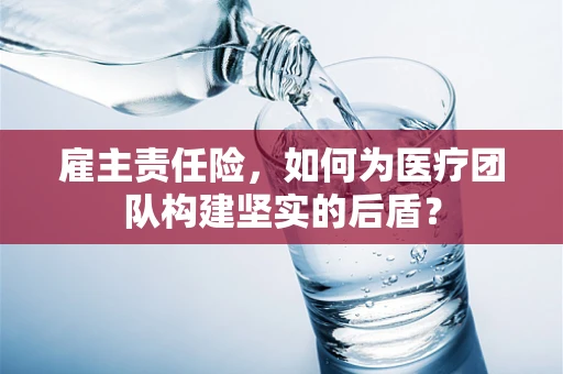 雇主责任险，如何为医疗团队构建坚实的后盾？