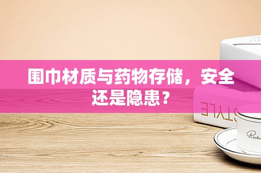 围巾材质与药物存储，安全还是隐患？