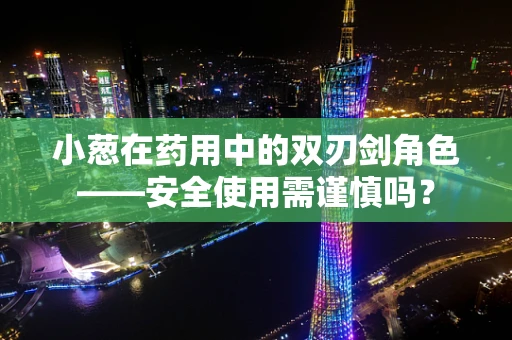 小葱在药用中的双刃剑角色——安全使用需谨慎吗？