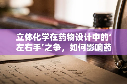 立体化学在药物设计中的‘左右手’之争，如何影响药效？