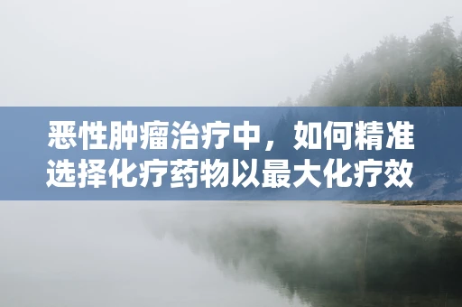 恶性肿瘤治疗中，如何精准选择化疗药物以最大化疗效？