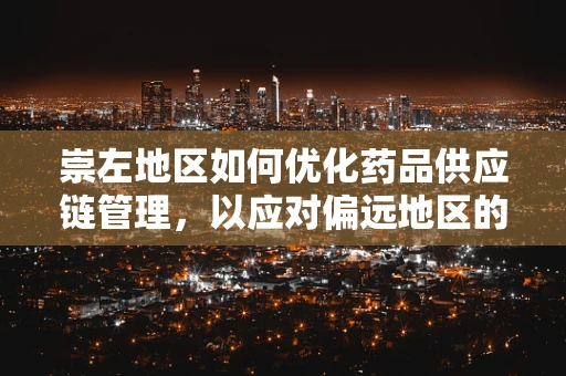 崇左地区如何优化药品供应链管理，以应对偏远地区的医疗挑战？