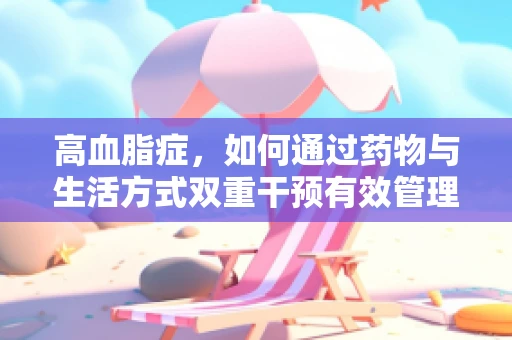 高血脂症，如何通过药物与生活方式双重干预有效管理？