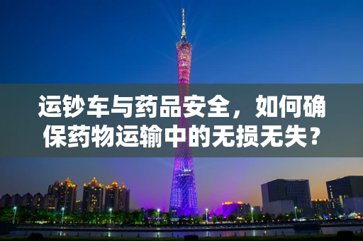 运钞车与药品安全，如何确保药物运输中的无损无失？