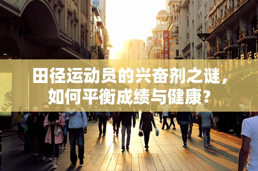 田径运动员的兴奋剂之谜，如何平衡成绩与健康？
