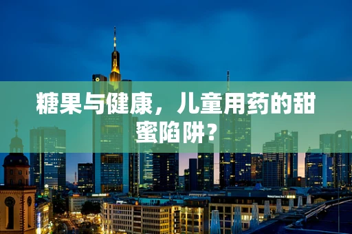 糖果与健康，儿童用药的甜蜜陷阱？