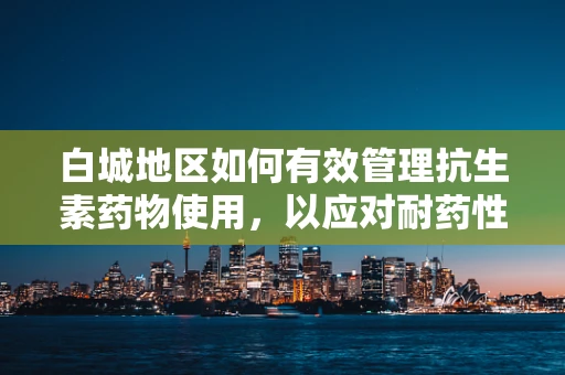 白城地区如何有效管理抗生素药物使用，以应对耐药性挑战？