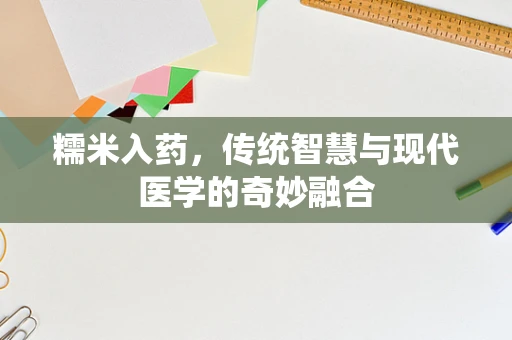 糯米入药，传统智慧与现代医学的奇妙融合