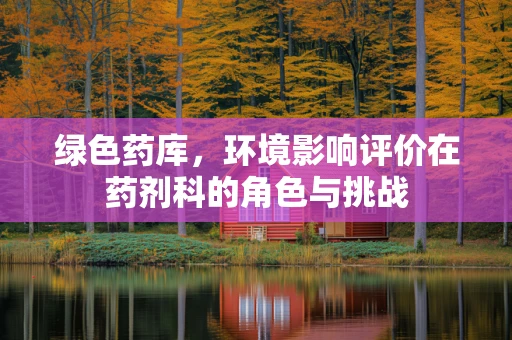 绿色药库，环境影响评价在药剂科的角色与挑战