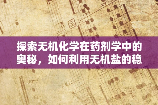 探索无机化学在药剂学中的奥秘，如何利用无机盐的稳定性提升药物保存效率？