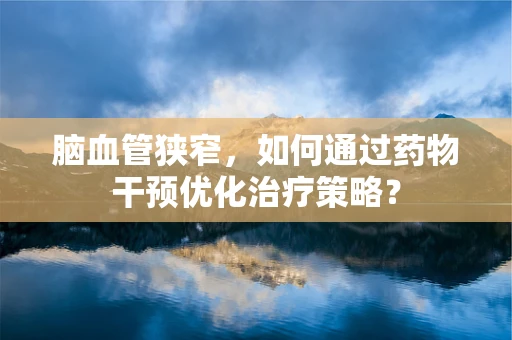 脑血管狭窄，如何通过药物干预优化治疗策略？