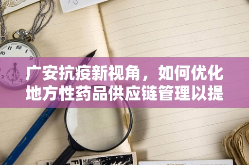 广安抗疫新视角，如何优化地方性药品供应链管理以提升应急响应能力？