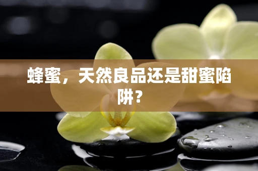 蜂蜜，天然良品还是甜蜜陷阱？