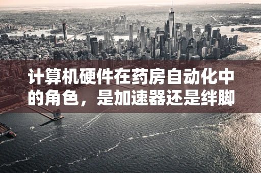 计算机硬件在药房自动化中的角色，是加速器还是绊脚石？