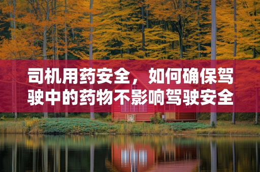 司机用药安全，如何确保驾驶中的药物不影响驾驶安全？