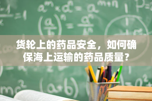 货轮上的药品安全，如何确保海上运输的药品质量？