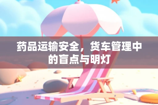 药品运输安全，货车管理中的盲点与明灯