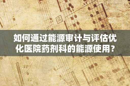 如何通过能源审计与评估优化医院药剂科的能源使用？